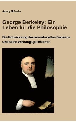 George Berkeley: Ein Leben für die Philosophie: Die Entwicklung des immateriellen Denkens und seine Wirkungsgeschichte 1