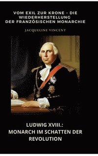 bokomslag Ludwig XVIII.: Monarch im Schatten der Revolution: Vom Exil zur Krone - Die Wiederherstellung der französischen Monarchie