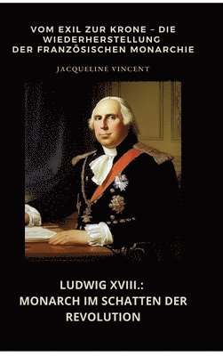 bokomslag Ludwig XVIII.: Monarch im Schatten der Revolution: Vom Exil zur Krone - Die Wiederherstellung der französischen Monarchie