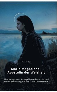 bokomslag Maria Magdalena: Apostelin der Weisheit: Eine Analyse des Evangeliums der Maria und seiner Bedeutung für das frühe Christentum