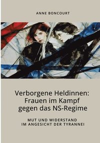 bokomslag Verborgene Heldinnen: Frauen im Kampf gegen das NS-Regime: Mut und Widerstand im Angesicht der Tyrannei