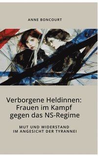 bokomslag Verborgene Heldinnen: Frauen im Kampf gegen das NS-Regime: Mut und Widerstand im Angesicht der Tyrannei