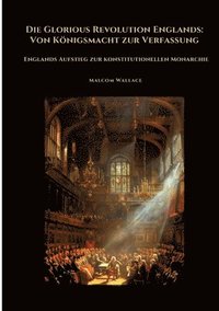 bokomslag Die Glorious Revolution Englands: Von Königsmacht zur Verfassung: Englands Aufstieg zur konstitutionellen Monarchie