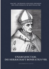 bokomslag Unam Sanctam: Die Herrschaft Bonifatius VIII.: Macht, Intrigen und die Grenzen des Pontifikats im Mittelalter