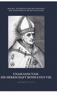 bokomslag Unam Sanctam: Die Herrschaft Bonifatius VIII.: Macht, Intrigen und die Grenzen des Pontifikats im Mittelalter