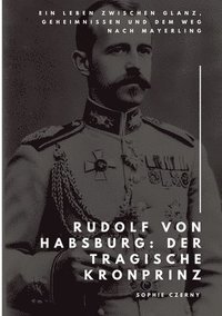 bokomslag Rudolf von Habsburg: Der tragische Kronprinz: Ein Leben zwischen Glanz, Geheimnissen und dem Weg nach Mayerling