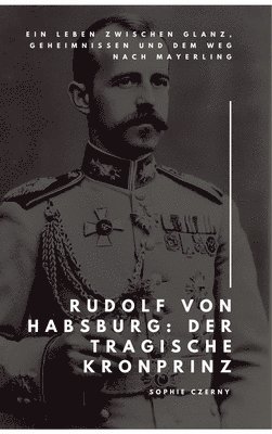 bokomslag Rudolf von Habsburg: Der tragische Kronprinz: Ein Leben zwischen Glanz, Geheimnissen und dem Weg nach Mayerling