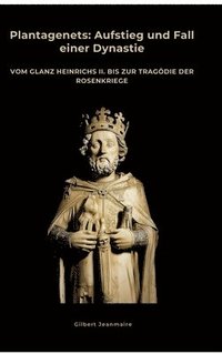 bokomslag Plantagenets: Aufstieg und Fall einer Dynastie: Vom Glanz Heinrichs II. bis zur Tragödie der Rosenkriege