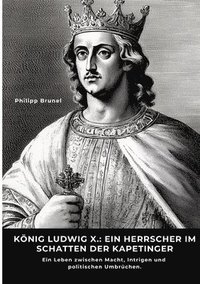 bokomslag König Ludwig X.: Ein Herrscher im Schatten der Kapetinger: Ein Leben zwischen Macht, Intrigen und politischen Umbrüchen