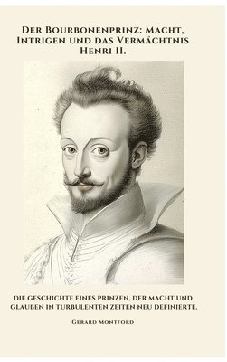 Der Bourbonenprinz: Macht, Intrigen und das Vermächtnis Henri II.: Die Geschichte eines Prinzen, der Macht und Glauben in turbulenten Zeit 1