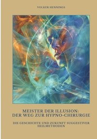 bokomslag Meister der Illusion: Der Weg zur Hypno-Chirurgie: Die Geschichte und Zukunft suggestiver Heilmethoden