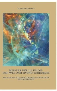 bokomslag Meister der Illusion: Der Weg zur Hypno-Chirurgie: Die Geschichte und Zukunft suggestiver Heilmethoden