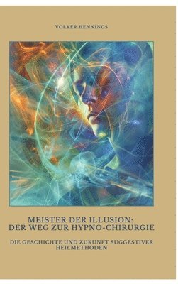 bokomslag Meister der Illusion: Der Weg zur Hypno-Chirurgie: Die Geschichte und Zukunft suggestiver Heilmethoden