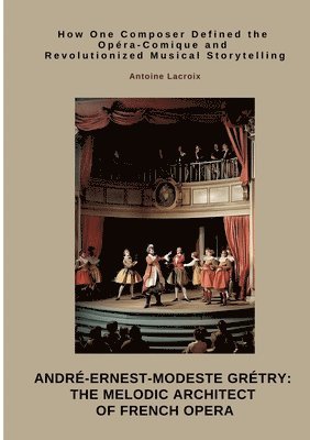 bokomslag André-Ernest-Modeste Grétry: The Melodic Architect of French Opera: How One Composer Defined the Opéra-Comique and Revolutionized Musical Storytelling