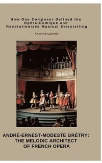 bokomslag André-Ernest-Modeste Grétry: The Melodic Architect of French Opera: How One Composer Defined the Opéra-Comique and Revolutionized Musical Storytelling