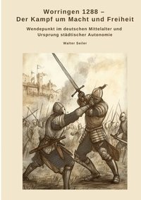 bokomslag Worringen 1288 - Der Kampf um Macht und Freiheit: Wendepunkt im deutschen Mittelalter und Ursprung städtischer Autonomie