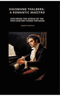 bokomslag Sigismund Thalberg:  A Romantic Maestro:Exploring the Genius of the 19th-Century Piano Virtuoso