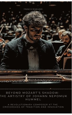 bokomslag Beyond Mozart's Shadow: The Artistry of Johann Nepomuk Hummel: A Revolutionary Composer at the Crossroads of Tradition and Innovation