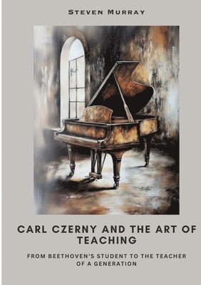 Carl Czerny and the Art of Teaching: From Beethoven's Student to the Teacher of a Generation 1