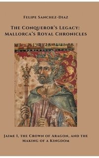 bokomslag The Conqueror's Legacy: Mallorca's Royal Chronicles: Jaime I, the Crown of Aragon, and the Making of a Kingdom