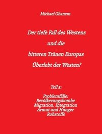 bokomslag Der tiefe Fall des Westens und die bitteren Tränen Europas: Teil 5: Problemfälle: Bevölkerungsbombe Migration, Integration Armut und Hunger Rohstoffe