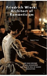 bokomslag Friedrich Wieck: Architect of Romanticism: The Man Behind Clara Schumann and a New Era of Music Education