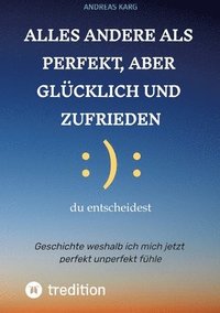 bokomslag Alles andere als perfekt, aber glücklich und zufrieden: Geschichte weshalb ich mich jetzt perfekt unperfekt fühle