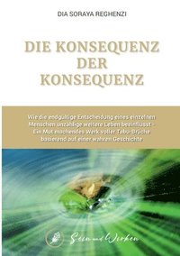 bokomslag Die Konsequenz der Konsequenz: Wie die endgültige Entscheidung eines einzelnen Menschen unzählige weitere Leben beeinflusst - Ein Mut machendes Werk v