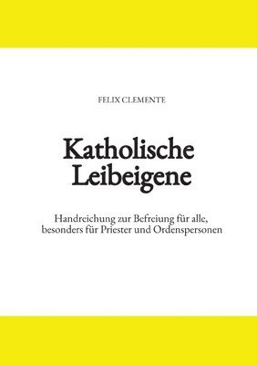 Katholische Leibeigene: Handreichung zur Befreiung für alle, besonders für Priester und Ordenspersonen 1