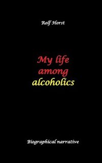 bokomslag My life among alcoholics - Addiction, alcoholic, co-dependencies, divorce, illegitimate children, suizide, psychotherapies, self-help group