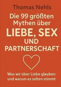 bokomslag Die 99 größten Mythen über Liebe, Sex und Partnerschaft: Was wir über Liebe glauben und warum es selten stimmt