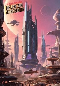 bokomslag Die Liebe zum Zeitreisenden: Ein Blick in die Zukunft von 3022: Der Zeitreisende, der mein Herz und mein Wissen veränderte: Science-Fiction, Roman der