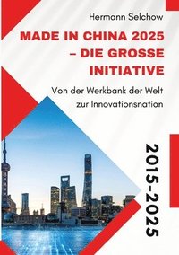 bokomslag Made in China 2025 - Die große Initiative: Von der "Werkbank der Welt" zur Innovationsnation