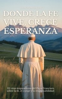 bokomslag Donde La Fe Vive, Crece Esperanza: 111 citas inspiradoras del Papa Francisco sobre la fe, el coraje y la responsabilidad