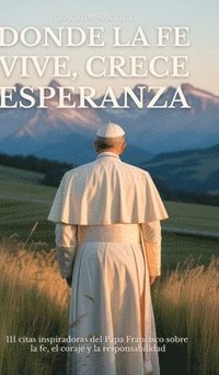 bokomslag Donde La Fe Vive, Crece Esperanza: 111 citas inspiradoras del Papa Francisco sobre la fe, el coraje y la responsabilidad