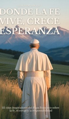 bokomslag Donde La Fe Vive, Crece Esperanza: 111 citas inspiradoras del Papa Francisco sobre la fe, el coraje y la responsabilidad