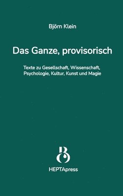 Ganze, provisorisch. Texte zu Gesellschaft, Wissenschaft, Psychologie, Kultur, Kunst und Magie