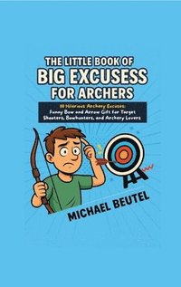 bokomslag The Little Book of Big Excuses for Archers: 111 Hilarious Archery Excuses: Funny Bow and Arrow Gift for Target Shooters, Bowhunters, and Archery Lover
