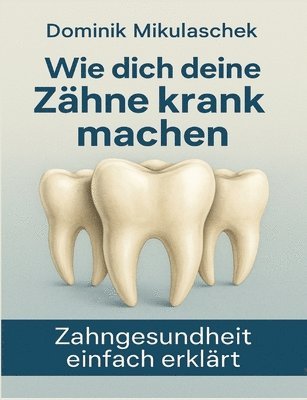 bokomslag Wie dich deine Zähne kranken machen: Zahngesundheit einfach erklärt