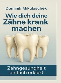 bokomslag Wie dich deine Zähne kranken machen:Zahngesundheit einfach erklärt