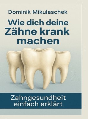 bokomslag Wie dich deine Zähne kranken machen:Zahngesundheit einfach erklärt