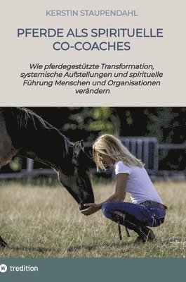 Pferde als spirituelle Co-Coaches: Wie pferdegestützte Transformation, systemische Aufstellungen und spirituelle Führung Menschen und Organisationen v