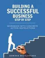 Building a Successful Business: A Step-by-Step Guide to Entrepreneurship - A Practical Workbook for Founders, Entrepreneurs, and Startups in the Digit