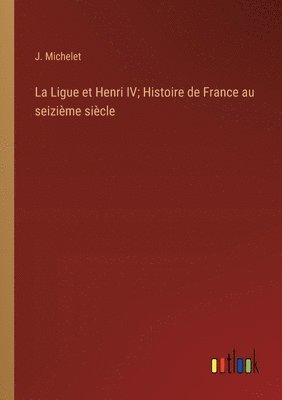 Ligue et Henri IV; Histoire de France au seizième siècle