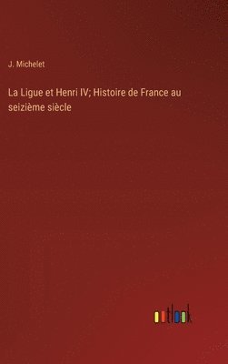 La Ligue et Henri IV; Histoire de France au seizime sicle 1