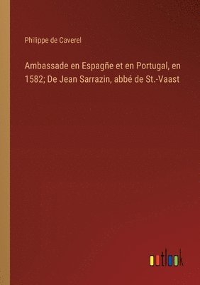 bokomslag Ambassade en Espage et en Portugal, en 1582; De Jean Sarrazin, abb de St.-Vaast