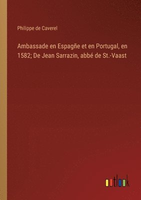 Ambassade en Espage et en Portugal, en 1582; De Jean Sarrazin, abb de St.-Vaast 1