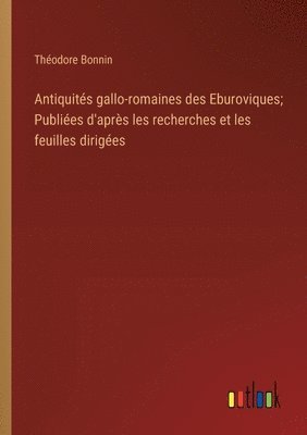 Antiquits gallo-romaines des Eburoviques; Publies d'aprs les recherches et les feuilles diriges 1