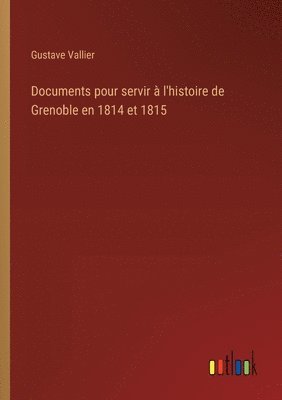 Documents pour servir  l'histoire de Grenoble en 1814 et 1815 1