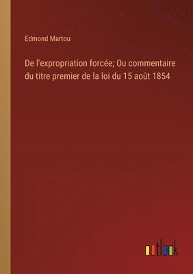 Edmond Martou - De l'expropriation forcée; Ou commentaire du titre premier de la loi du 15 août 1854, Häftad